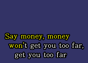 Say money, money
wonk get you too far,
get you too far