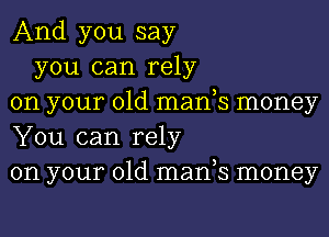 And you say
you can rely
on your old manys money
You can rely
on your old manys money