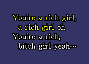 YouTe a rich girl,
a rich girl oh

YouTe a rich,
bitch girl yeah---