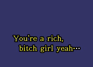 YouTe a rich,
bitch girl yeah---