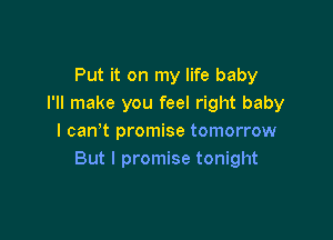 Put it on my life baby
I'll make you feel right baby

I can t promise tomorrow
But I promise tonight