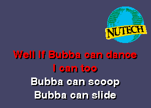 Bubba can scoop
Bubba can slide