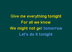 Give me everything tonight
For all we know

We might not get tomorrow
Let's do it tonight