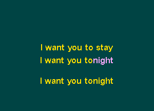 I want you to stay

I want you tonight

I want you tonight