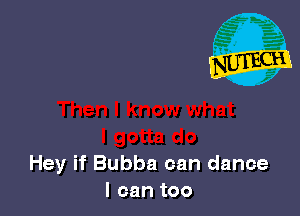 Hey if Bubba can dance
I can too
