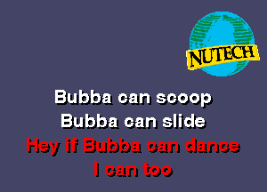 Bubba can scoop
Bubba can slide