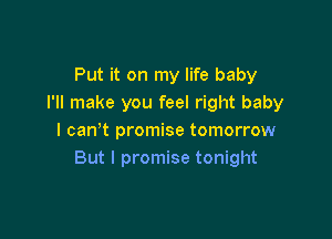 Put it on my life baby
I'll make you feel right baby

I can t promise tomorrow
But I promise tonight
