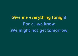 Give me everything tonight
For all we know

We might not get tomorrow