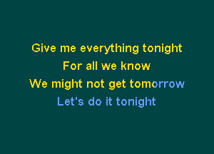 Give me everything tonight
For all we know

We might not get tomorrow
Let's do it tonight
