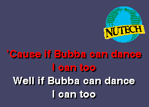 Well if Bubba can dance
I can too