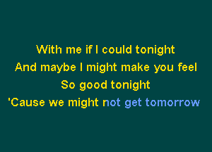 With me ifl could tonight
And maybe I might make you feel

So good tonight
'Cause we might not get tomorrow
