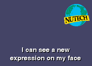 I can see a new
expression on my face