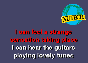 I can hear the guitars
playing lovely tunes