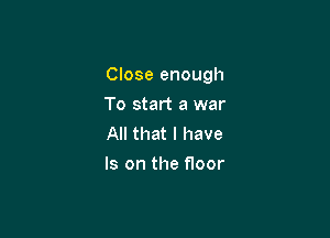 Close enough

To start a war
All that I have
Is on the floor