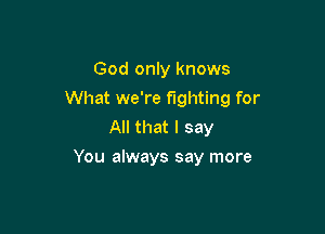 God only knows

What we're fighting for

All that I say
You always say more