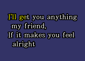 1,11 get you anything
my friend,

If it makes you feel
alright