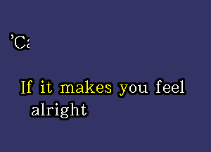 3
.
C

If it makes you feel
alright