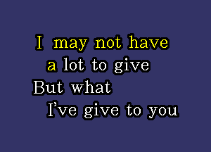 I may not have
a lot to give

But what
Fve give to you