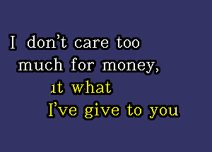 I donT care too
much for money,

1t what
Fve give to you