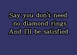 Say you don,t need
no diamond rings

And F11 be satisfied