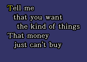 Tell me
that you want
the kind of things

That money
just caan buy