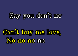 Say you don,t ne

Can,t buy me love,
No no no no