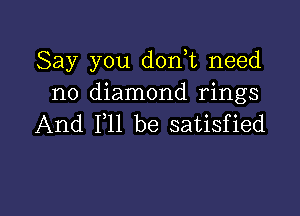 Say you don,t need
no diamond rings

And F11 be satisfied