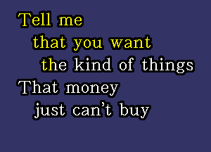 Tell me
that you want
the kind of things

That money
just caan buy