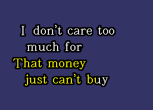 I don t care too
much for

That money
just caan buy