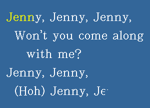 Jenny, Jenny, Jenny,

Worft you come along

with me?
Jenny, Jenny,
(Hoh) Jenny, JE'