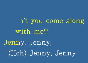 ft you come along

with me?
Jenny, Jenny,
(Hoh) Jenny, Jenny