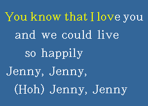 You know that I love you
and we could live
so happily
Jenny,Jenny,

(Hoh) Jenny, Jenny