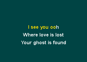 I see you ooh
Where love is lost

Your ghost is found