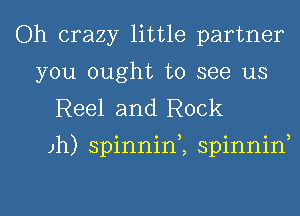 Oh crazy little partner
you ought to see us
Reel and Rock

Jh) spinnin2 spinniw