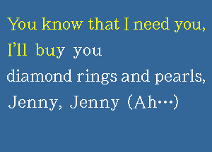 You know that I need you,
111 buy you
diamond rings and pearls,

J enny, J enny (Ahm)