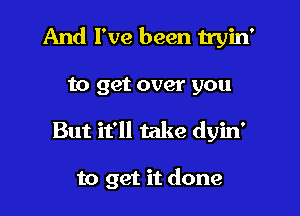 And I've been tryin'
to get over you

But it'll take dyin'

to get it done