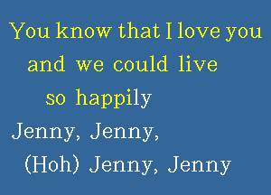 You know that I love you
and we could live
so happily
Jenny,Jenny,

(Hoh) Jenny, Jenny