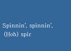 Spinninl spinnin,,
(Hoh) spir.