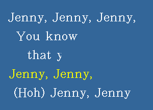 Jenny,Jenny,Jenny,
'leknow
that )

Jenny,Jenny,

(H0h)Jenny,Jenny