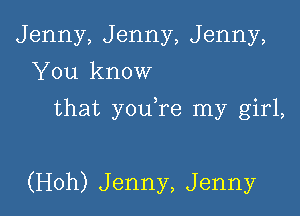 Jenny, Jenny, Jenny,
You know

that you re my girl,

(Hoh) J enny, J enny