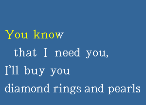 You know
that I need you,

111 buy you

diamond rings and pearls