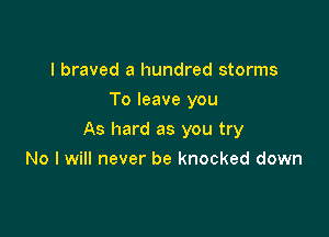 I braved a hundred storms
To leave you

As hard as you try

No I will never be knocked down