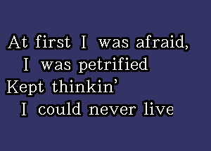 At first I was afraid,
I was petrified

Kept thinkin
I could never live