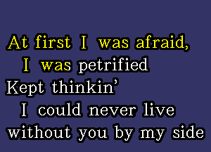 At first I was afraid,
I was petrified

Kept thinkin
I could never live
Without you by my side