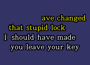 ave changed
that stupid look

I should have made
you leave your key