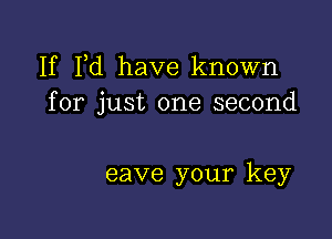 If Fd have known
for just one second

eave your key