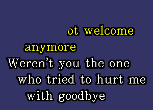 ot welcome
anymore

Werent you the one
Who tried to hurt me
with goodbye