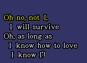 Oh no, not I,
I will survive

Oh, as long as
I know how to love
I know I,1