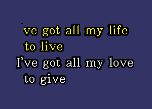 ve got all my life
to live

Yve got all my love
to give