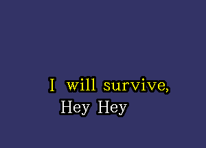 I will survive,
Hey Hey